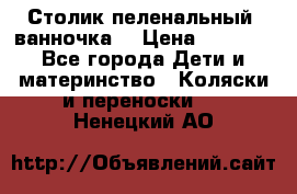 Столик пеленальный  ванночка  › Цена ­ 4 000 - Все города Дети и материнство » Коляски и переноски   . Ненецкий АО